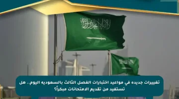 تغييرات جديدة في مواعيد اختبارات الفصل الثالث بالسعودية اليوم.. هل تستفيد من تقديم الامتحانات مبكراً؟